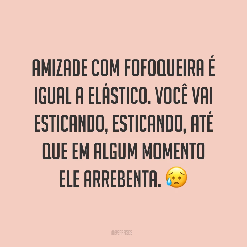 ‎Amizade com fofoqueira é igual a elástico. Você vai esticando, esticando, até que em algum momento ele arrebenta. ?