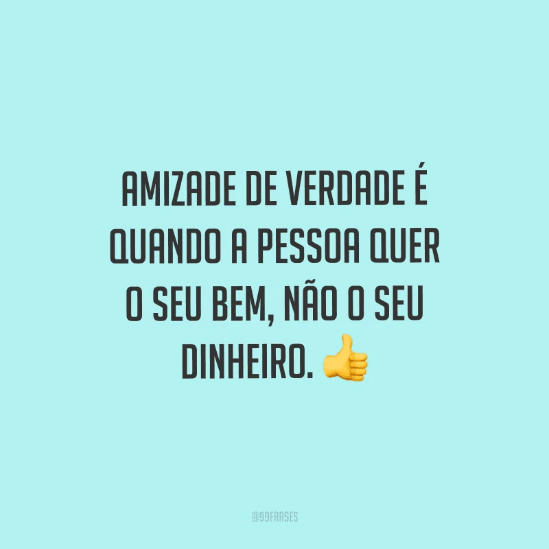 Amizade de verdade é quando a pessoa quer o seu bem, não o seu dinheiro.