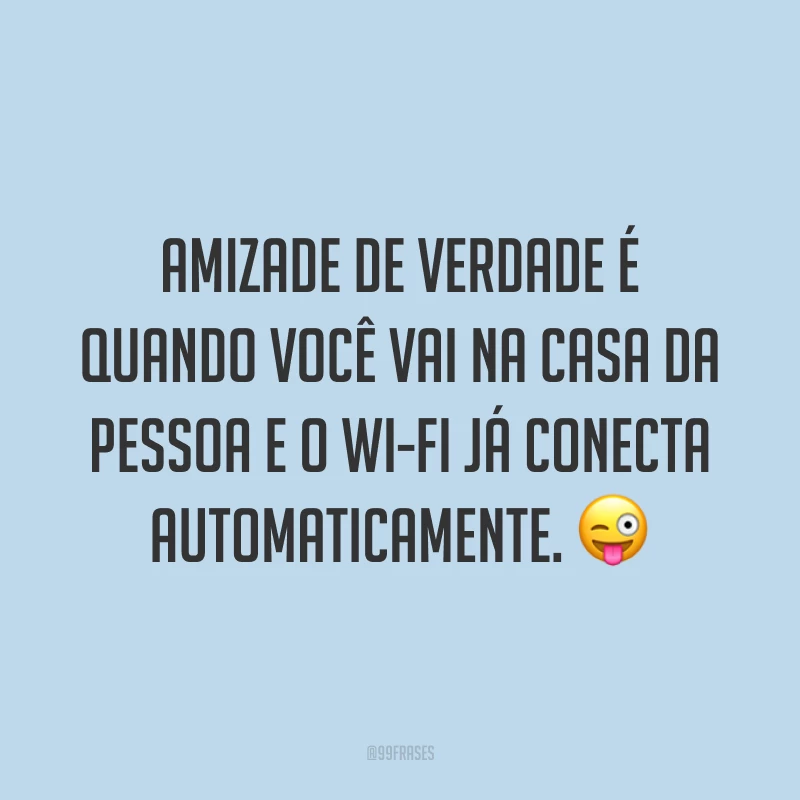 Amizade de verdade é quando você vai na casa da pessoa e o wi-fi já conecta automaticamente. 😜