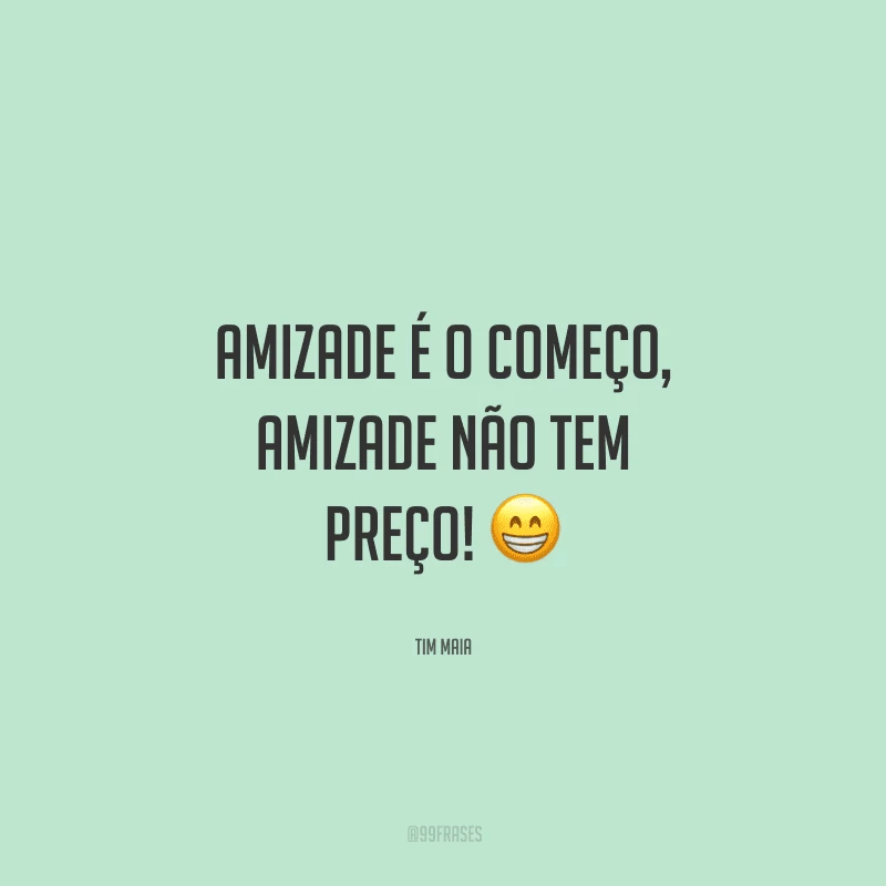 Amizade é o começo, amizade não tem preço! 
