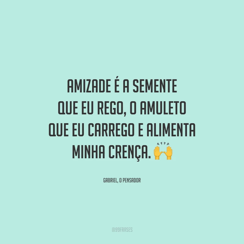 Amizade é a semente que eu rego, o amuleto que eu carrego e alimenta minha crença.