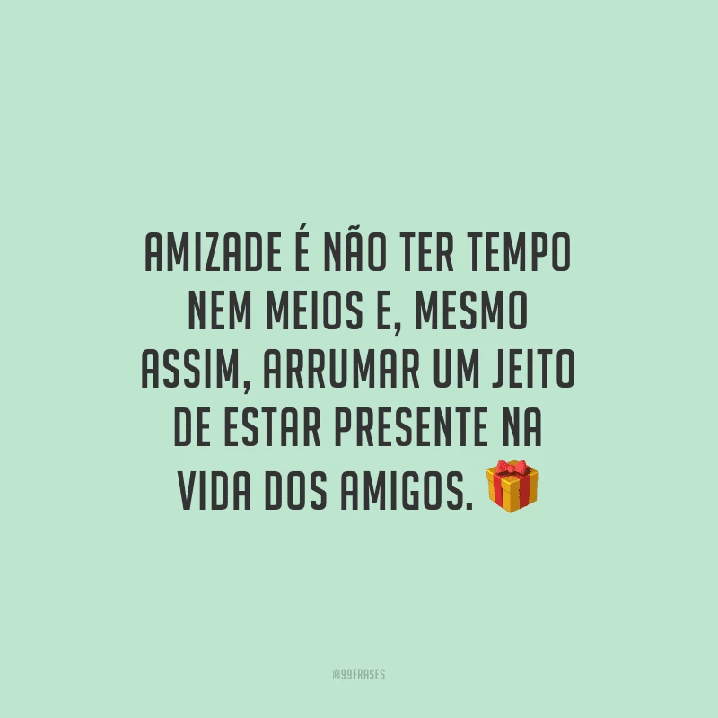 Amizade é não ter tempo nem meios e, mesmo assim, arrumar um jeito de estar presente na vida dos amigos.