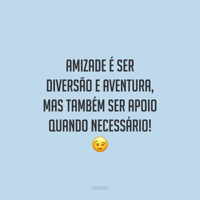 Amizade é ser diversão e aventura, mas também ser apoio quando necessário! 
