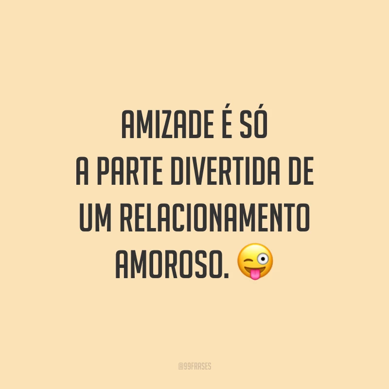 Amizade é só a parte divertida de um relacionamento amoroso. 😜