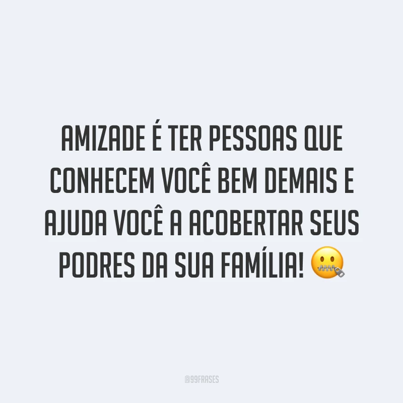 Amizade é ter pessoas que conhecem você bem demais e ajuda você a acobertar seus podres da sua família! 🤐