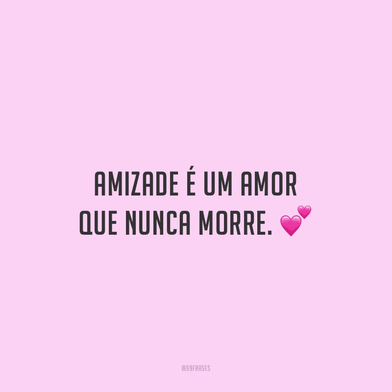 Amizade é um amor que nunca morre. 