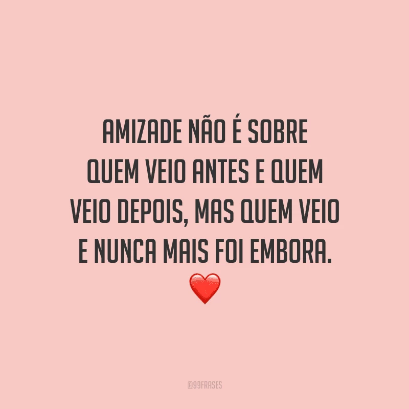 Amizade não é sobre quem veio antes e quem veio depois, mas quem veio e nunca mais foi embora.