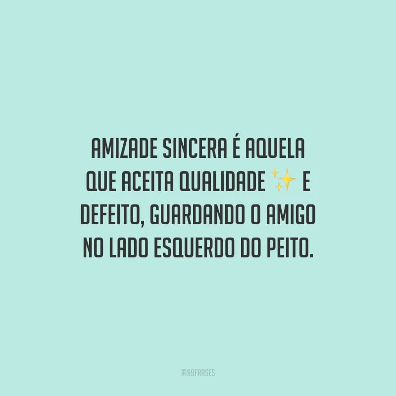 Amizade sincera é aquela que aceita qualidade e defeito, guardando o amigo no lado esquerdo do peito.