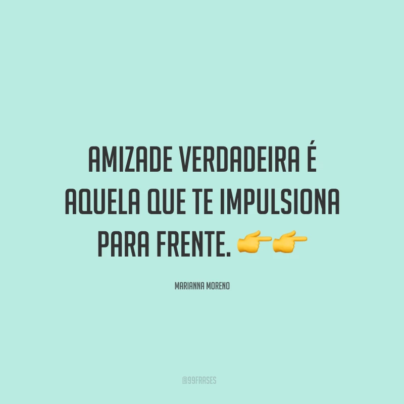 Amizade verdadeira é aquela que te impulsiona para frente. ??