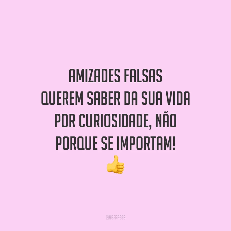Amizades falsas querem saber da sua vida por curiosidade, não porque se importam! 