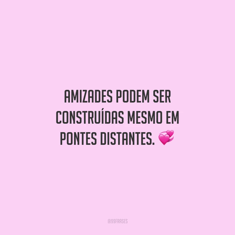 Amizades podem ser construídas mesmo em pontes distantes.