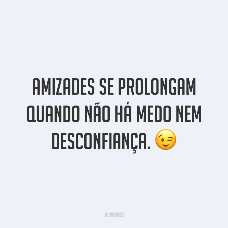 Amizades se prolongam quando não há medo nem desconfiança. 😉