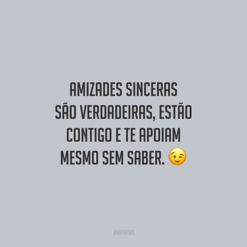Amizades sinceras são verdadeiras, estão contigo e te apoiam mesmo sem saber.