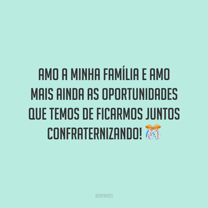 Amo a minha família e amo mais ainda as oportunidades que temos de ficarmos juntos confraternizando!