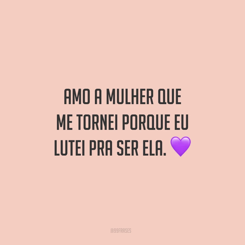 Amo a mulher que me tornei porque eu lutei pra ser ela.