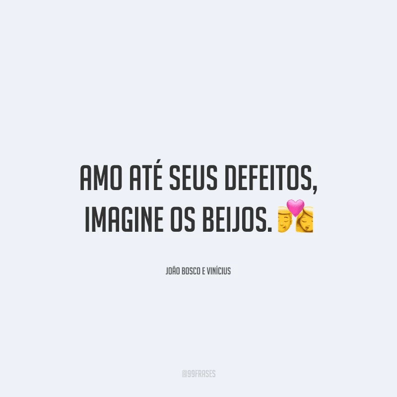Amo até seus defeitos, imagine os beijos. 