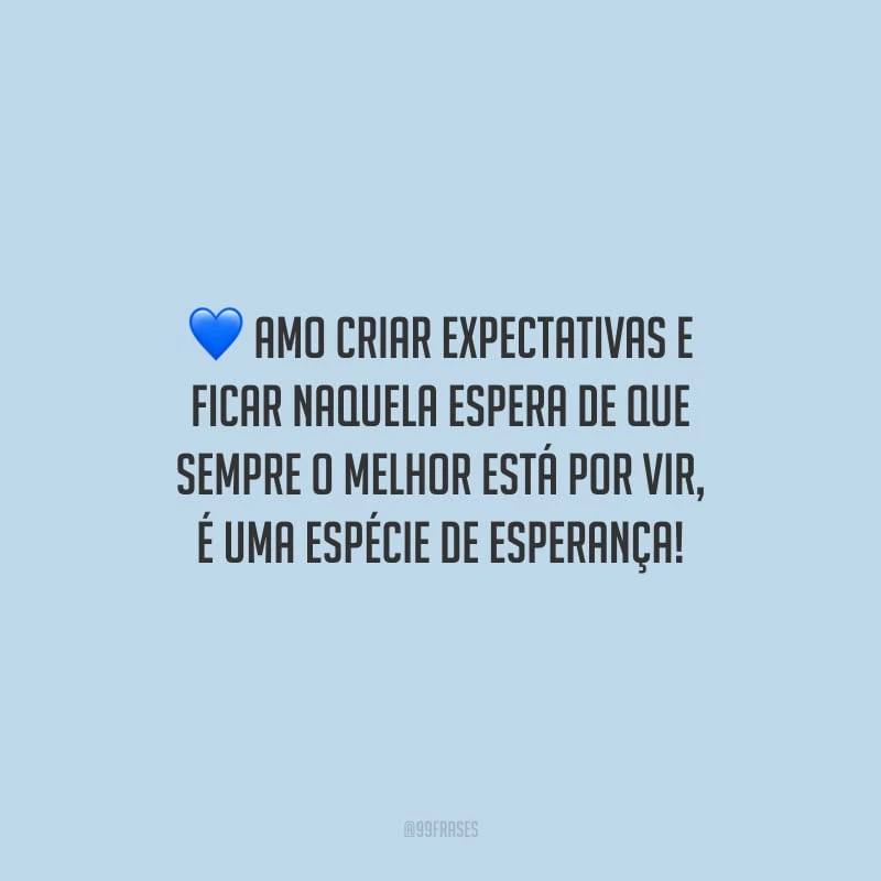 Amo criar expectativas e ficar naquela espera de que sempre o melhor está por vir, é uma espécie de esperança!