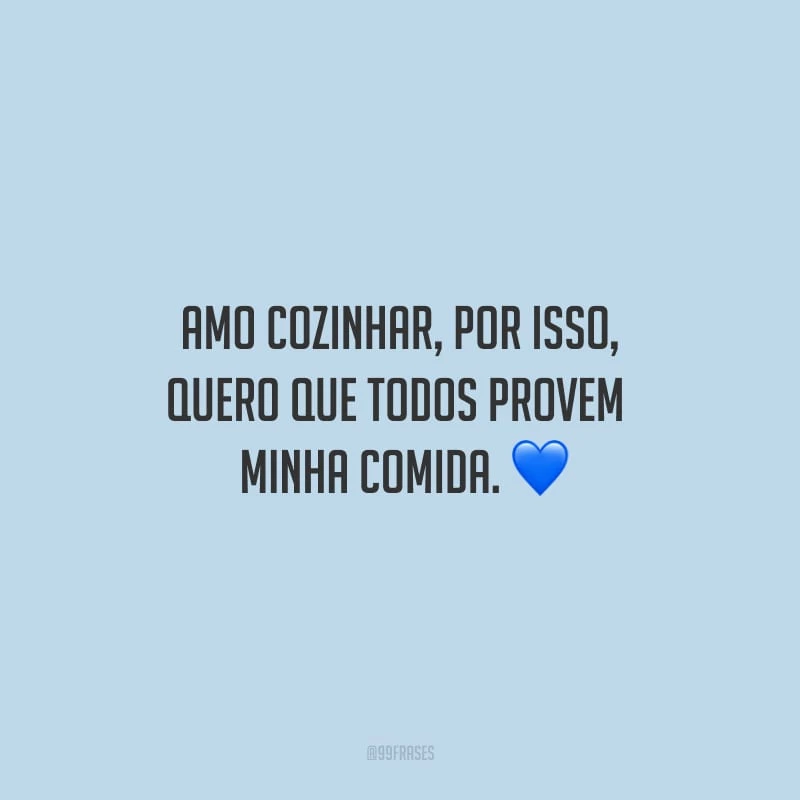 Amo cozinhar, por isso, quero que todos provem a minha comida.