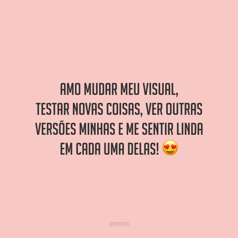 Amo mudar meu visual, testar novas coisas, ver outras versões minhas e me sentir linda em cada uma delas!