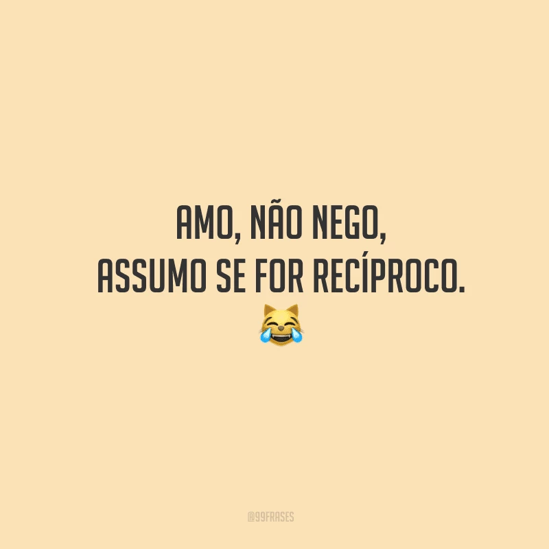 Amo, não nego, assumo se for recíproco.