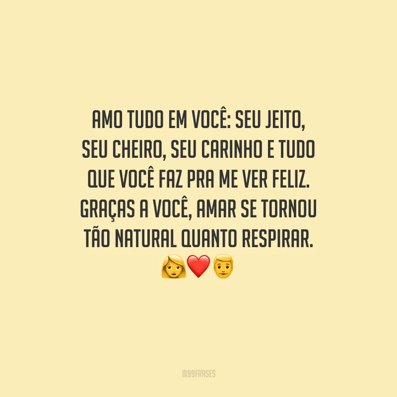 Amo tudo em você: seu jeito, seu cheiro, seu carinho e tudo que você faz pra me ver feliz. Graças a você, amar se tornou tão natural quanto respirar.