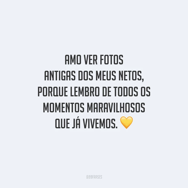 Amo ver fotos antigas dos meus netos, porque lembro de todos os momentos maravilhosos que já vivemos.