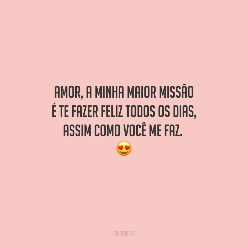 Amor, a minha maior missão é te fazer feliz todos os dias, assim como você me faz.  😍