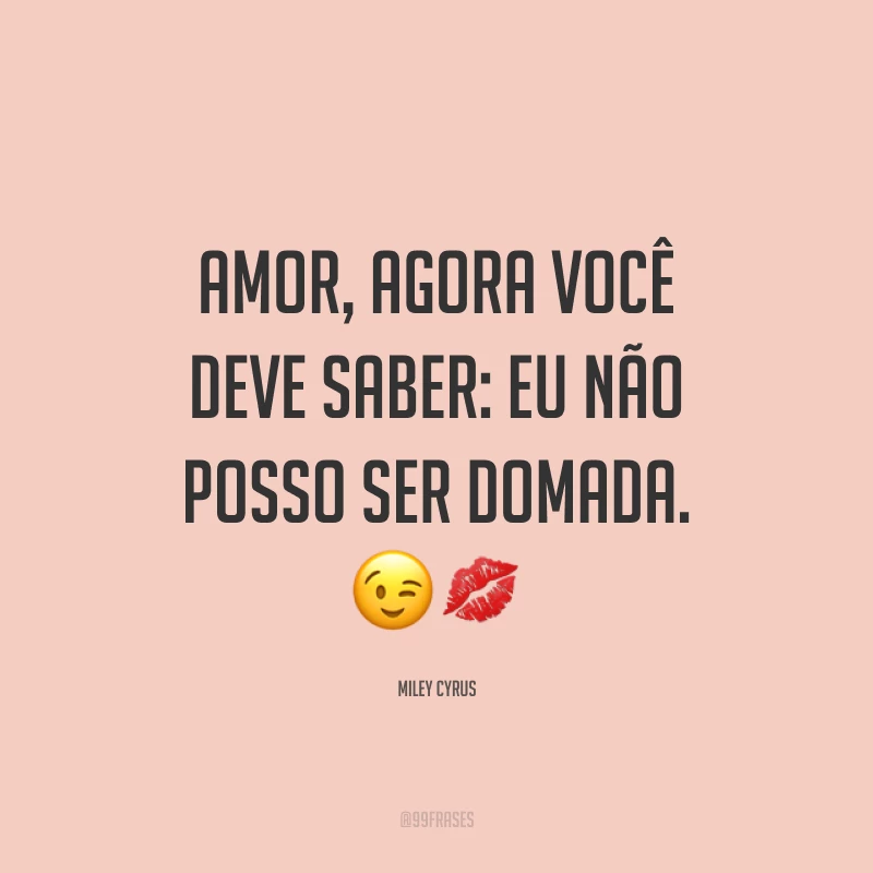Amor, agora você deve saber: eu não posso ser domada. ??