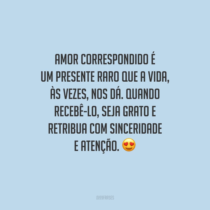 Amor correspondido é um presente raro que a vida, às vezes, nos dá. Quando recebê-lo, seja grato e retribua com sinceridade e atenção. 