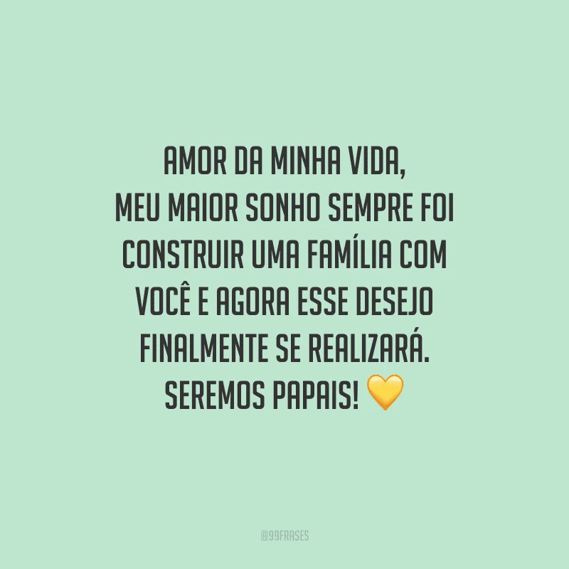 Amor da minha vida, meu maior sonho sempre foi construir uma família com você e agora esse desejo finalmente se realizará. Seremos papais! 