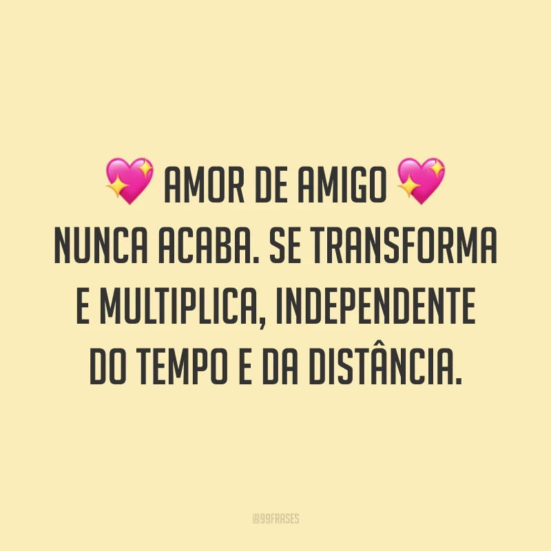 Amor de amigo nunca acaba. Se transforma e multiplica, independente do tempo e da distância. 