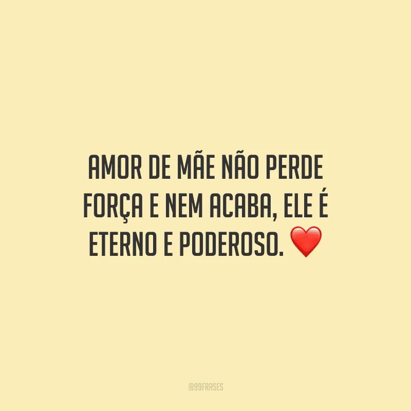 Amor de mãe não perde força e nem acaba, ele é eterno e poderoso.