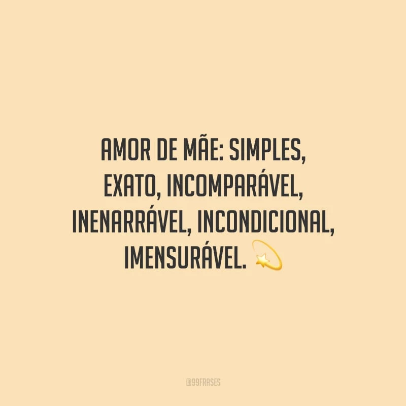 Amor de mãe: simples, exato, incomparável, inenarrável, incondicional, imensurável.