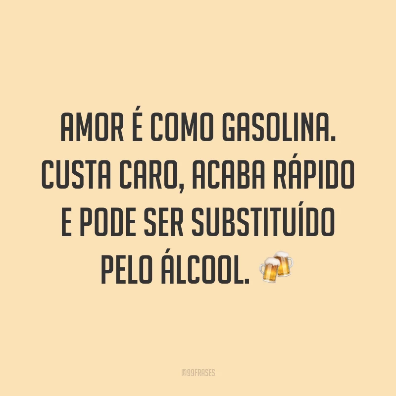 Amor é como gasolina. Custa caro, acaba rápido e pode ser substituído pelo álcool. 🍻