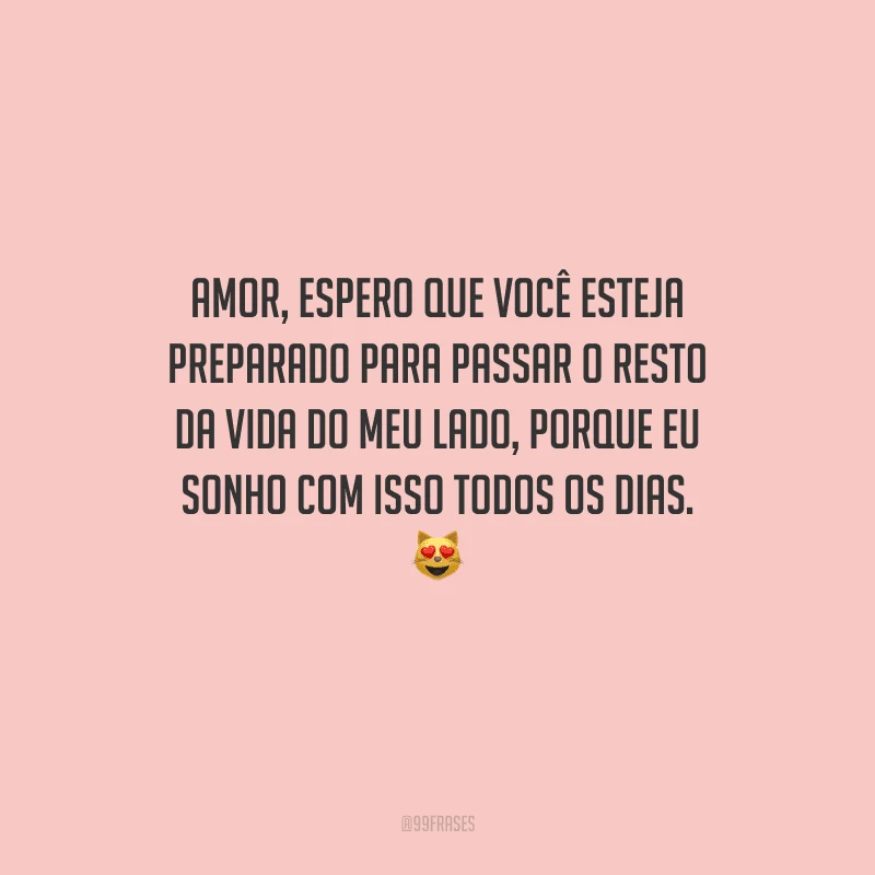 Amor, espero que você esteja preparado para passar o resto da vida do meu lado, porque eu sonho com isso todos os dias. 