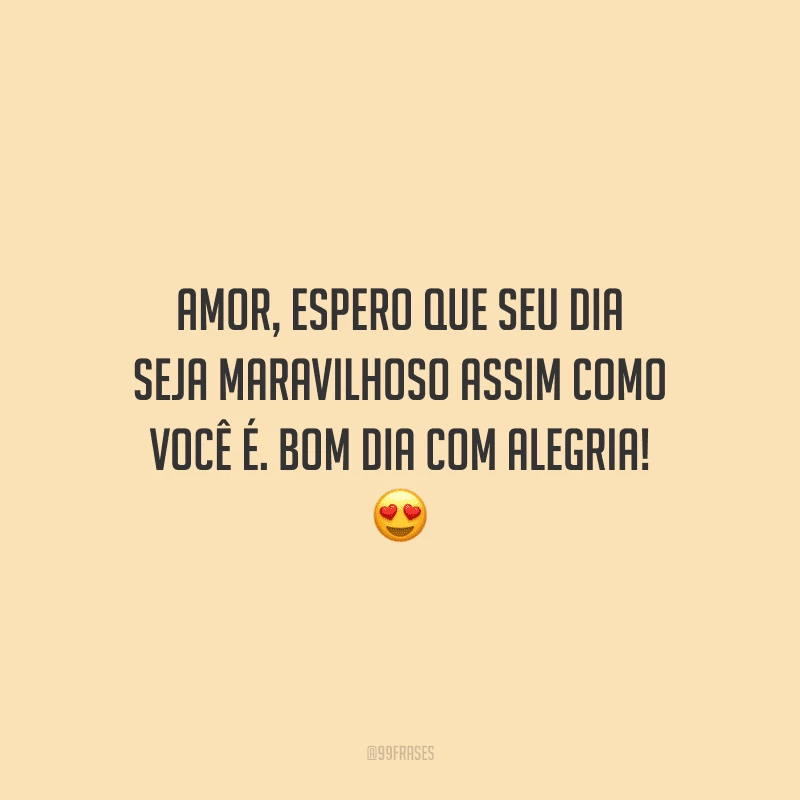 Amor, espero que seu dia seja maravilhoso assim como você é. Bom dia com alegria!