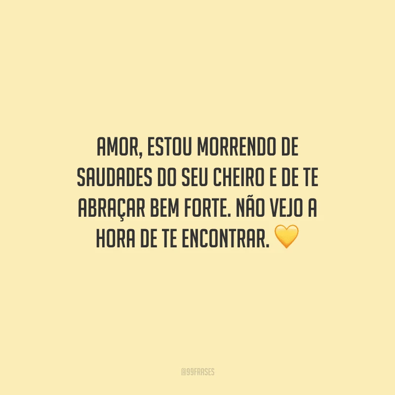 Amor, estou morrendo de saudades do seu cheiro e de te abraçar bem forte. Não vejo a hora de te encontrar. 