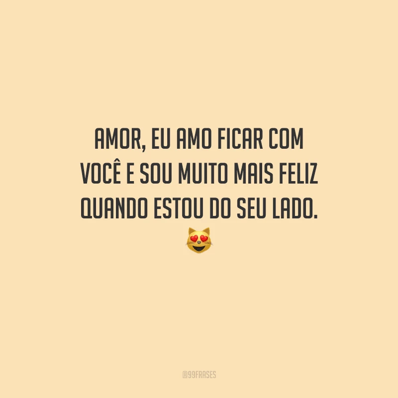 Amor, eu amo ficar com você e sou muito mais feliz quando estou do seu lado. 