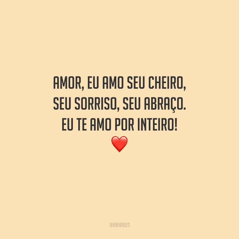 Amor, eu amo seu cheiro, seu sorriso, seu abraço. Eu te amo por inteiro! 