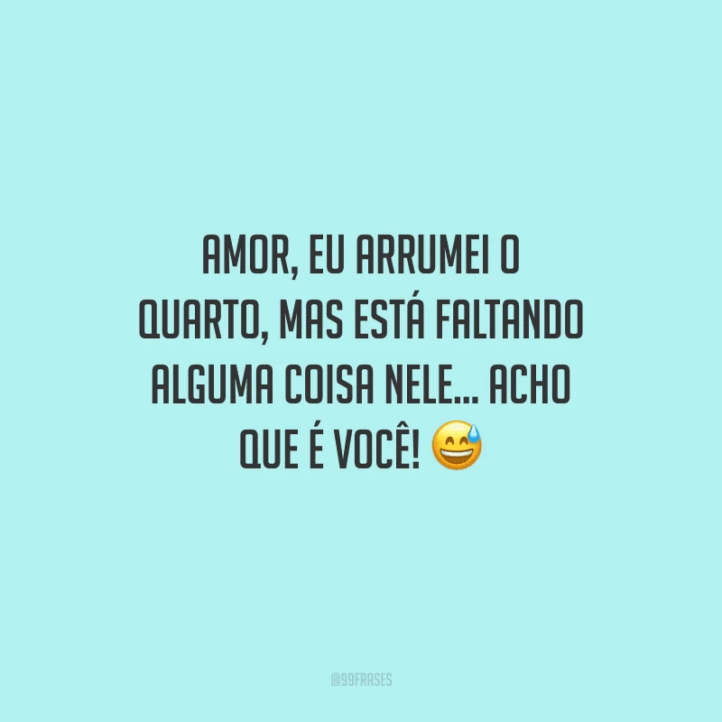 Amor, eu arrumei o quarto, mas está faltando alguma coisa nele... Acho que é você! 