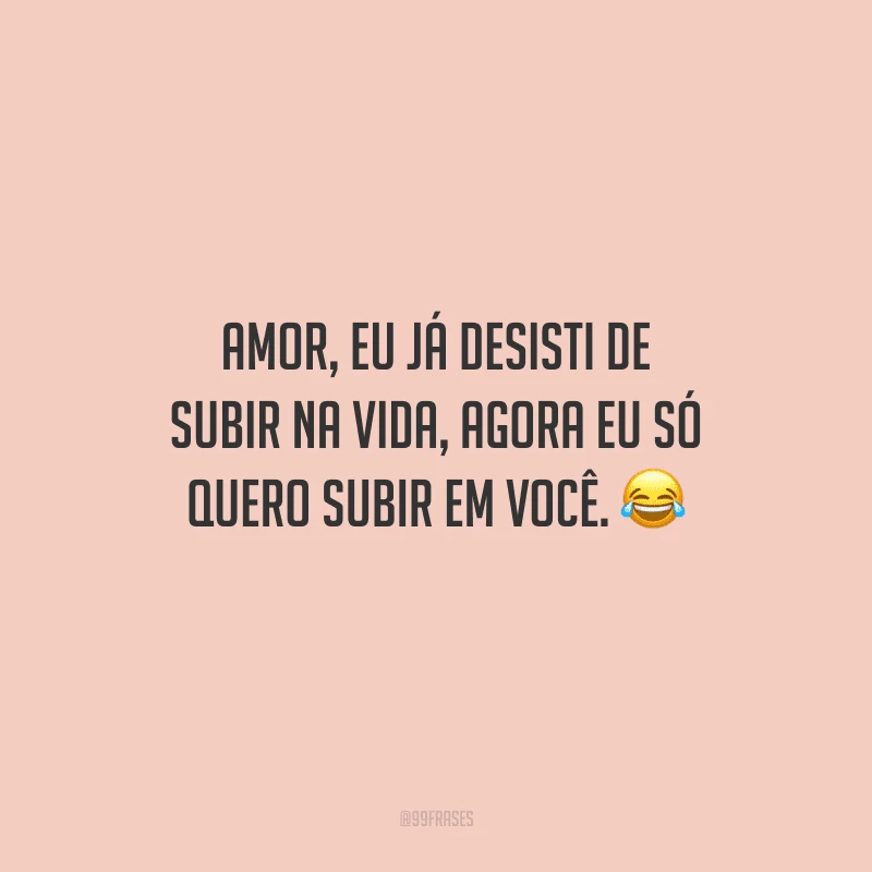 Amor, eu já desisti de subir na vida, agora eu só quero subir em você. 