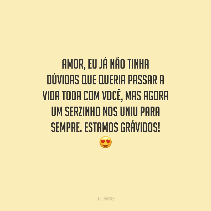 Amor, eu já não tinha dúvidas que queria passar a vida toda com você, mas agora um serzinho nos uniu para sempre. Estamos grávidos! 