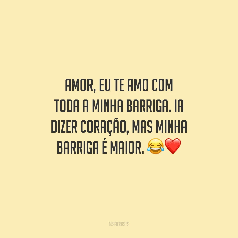 Amor, eu te amo com toda a minha barriga. Ia dizer coração, mas minha barriga é maior. 
