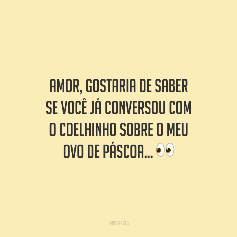 Amor, gostaria de saber se você já conversou com o coelhinho sobre o meu ovo de Páscoa... 