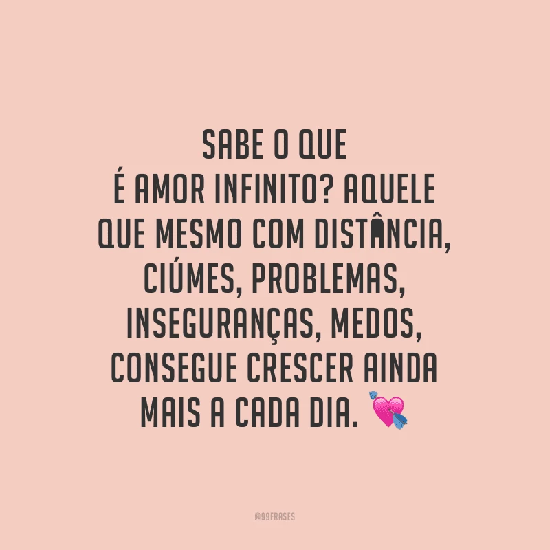 Sabe o que é amor infinito? Aquele que mesmo com distância, ciúmes, problemas, inseguranças, medos, consegue crescer ainda mais a cada dia.