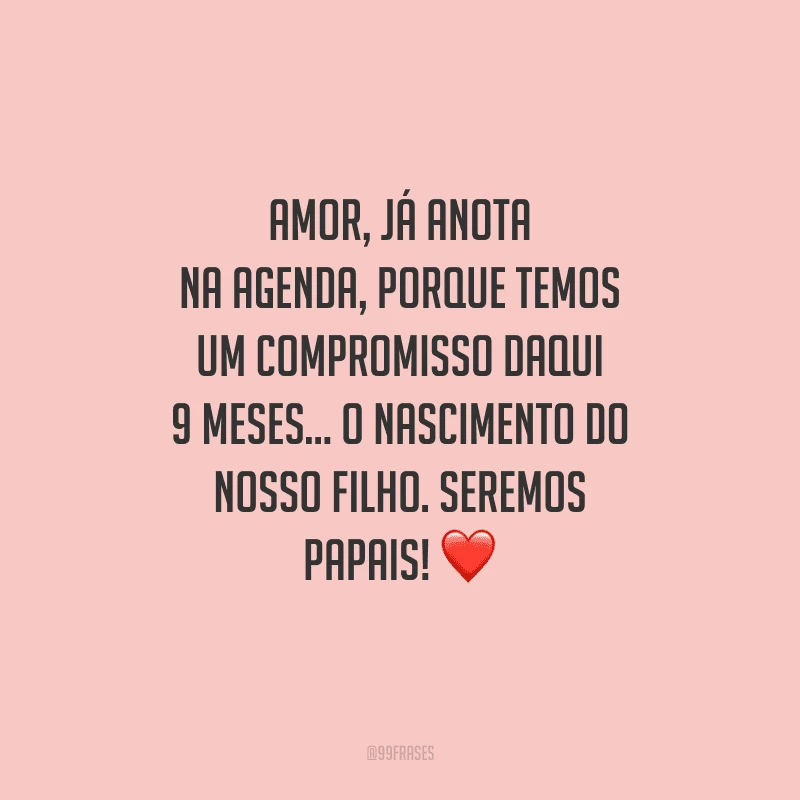 Amor, já anota na agenda, porque temos um compromisso daqui 9 meses... o nascimento do nosso filho. Seremos papais! 
