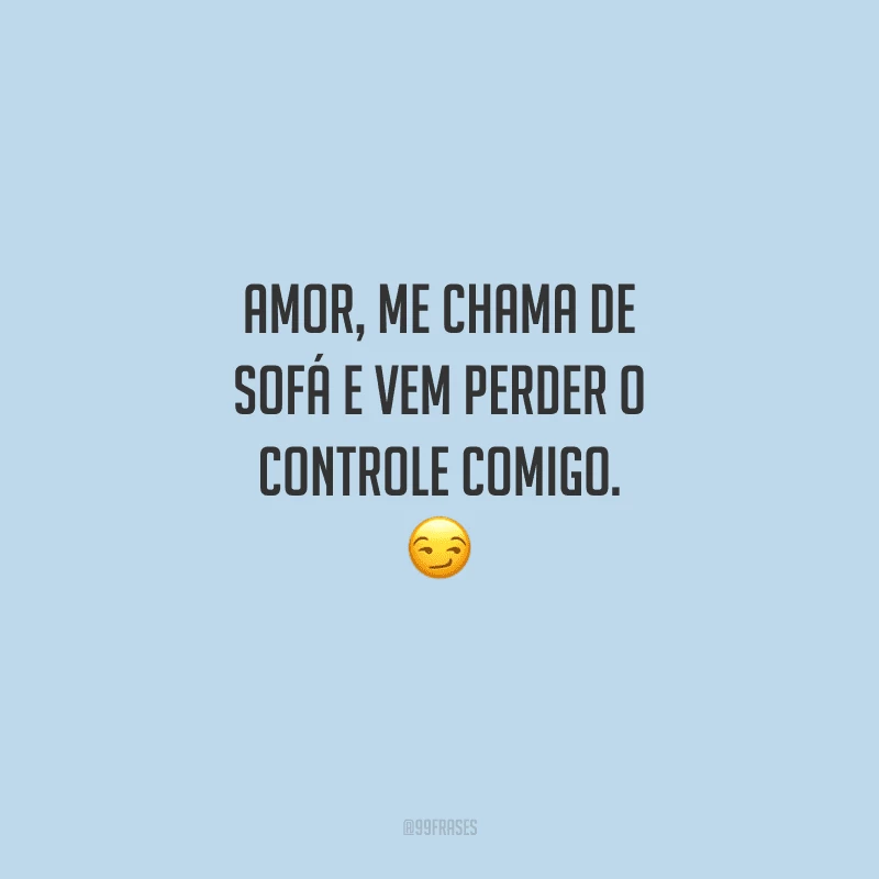 Amor, me chama de sofá e vem perder o controle comigo. 
