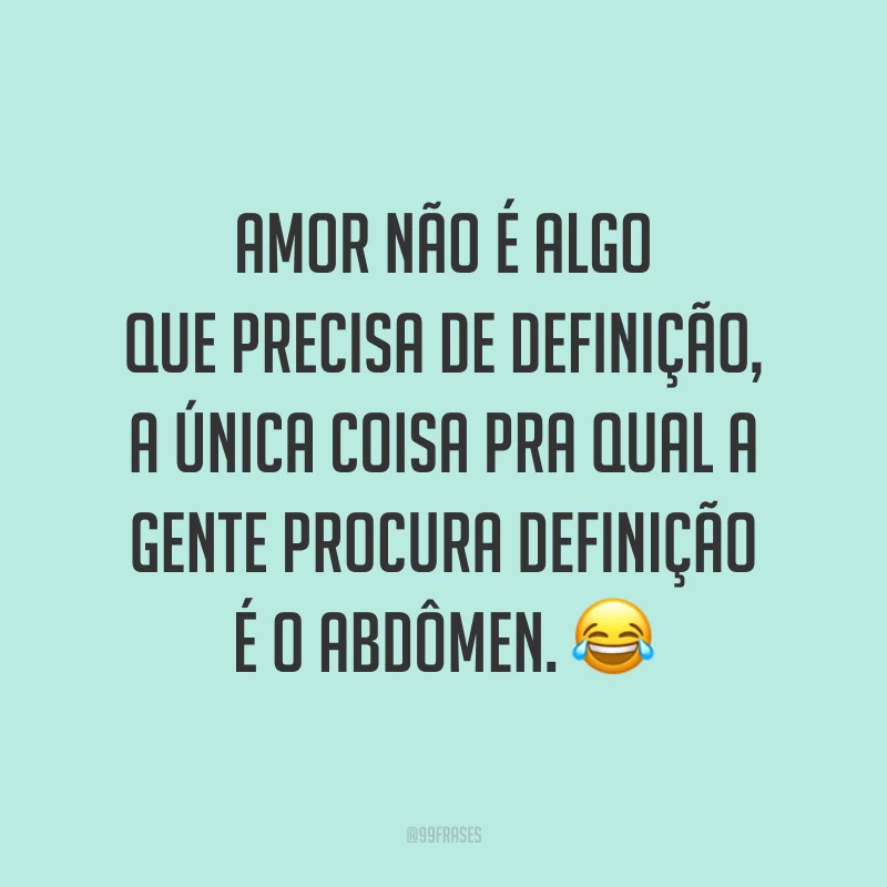 Amor não é algo que precisa de definição, a única coisa pra qual a gente procura definição é o abdômen. 😂