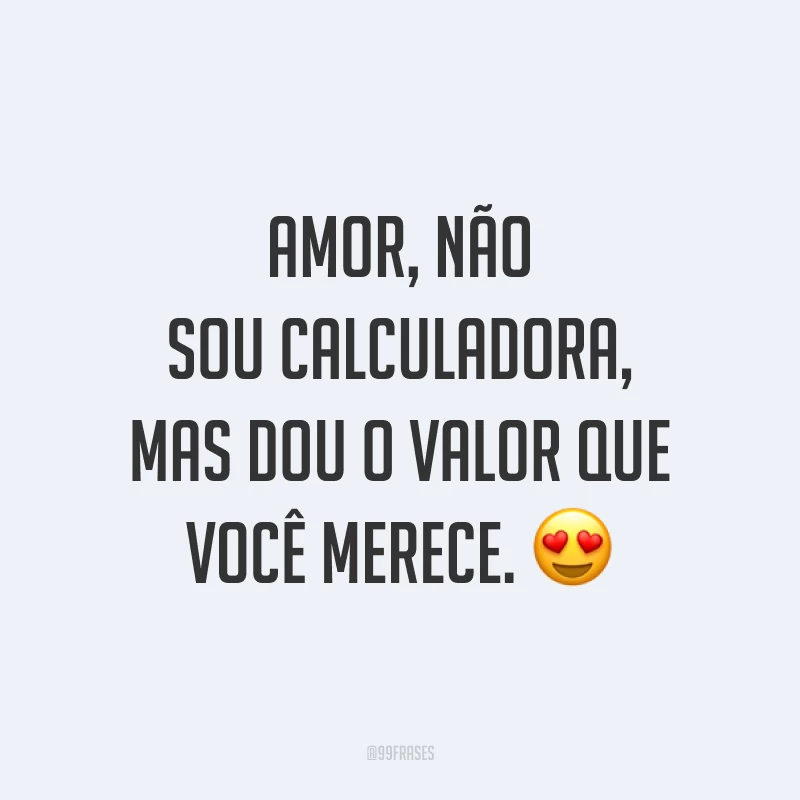 Amor, não sou calculadora, mas dou o valor que você merece. 😍
