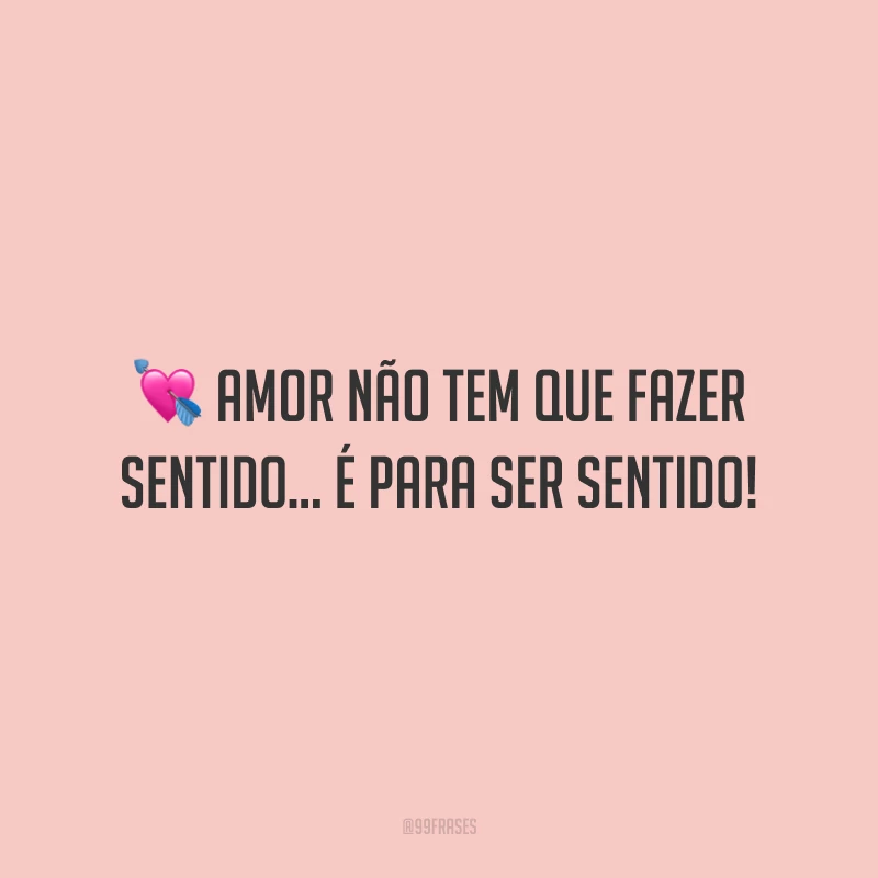 Amor não tem que fazer sentido… É para ser sentido!